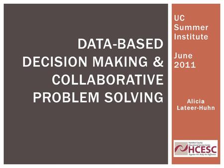 UC Summer Institute June 2011 Alicia Lateer-Huhn DATA-BASED DECISION MAKING & COLLABORATIVE PROBLEM SOLVING.