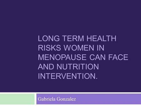 LONG TERM HEALTH RISKS WOMEN IN MENOPAUSE CAN FACE AND NUTRITION INTERVENTION. Gabriela Gonzalez.