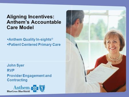 Aligning Incentives: Anthem’s Accountable Care Model  Anthem Quality In-sights ®  Patient Centered Primary Care John Syer RVP Provider Engagement and.