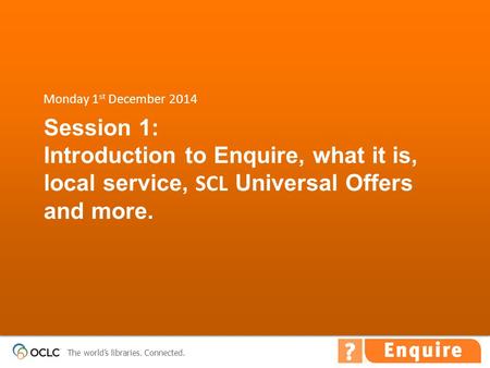 The world’s libraries. Connected. Session 1: Introduction to Enquire, what it is, local service, SCL Universal Offers and more. Monday 1 st December 2014.