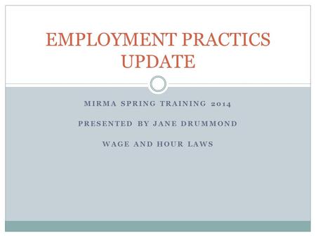 MIRMA SPRING TRAINING 2014 PRESENTED BY JANE DRUMMOND WAGE AND HOUR LAWS EMPLOYMENT PRACTICS UPDATE.