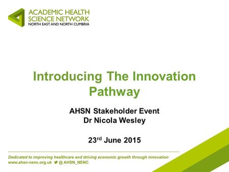 Introducing The Innovation Pathway AHSN Stakeholder Event Dr Nicola Wesley 23 rd June 2015.