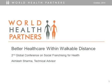October, 2014 1 Better Healthcare Within Walkable Distance 2 nd Global Conference on Social Franchising for Health Akhilesh Sharma, Technical Advisor.