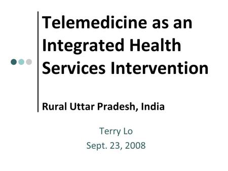 Telemedicine as an Integrated Health Services Intervention Rural Uttar Pradesh, India Terry Lo Sept. 23, 2008.