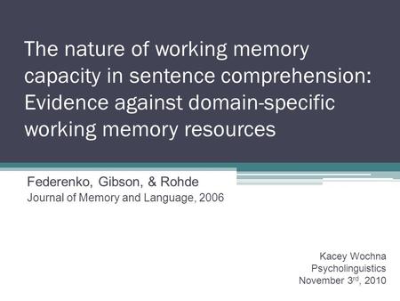 The nature of working memory capacity in sentence comprehension: Evidence against domain-specific working memory resources Federenko, Gibson, & Rohde Journal.