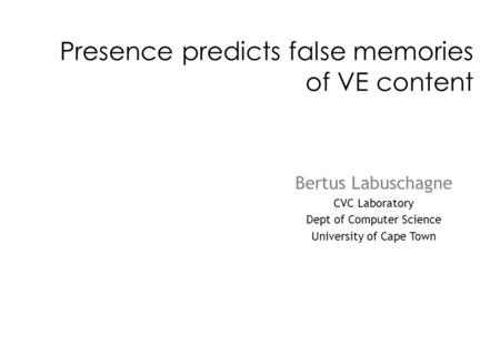 Presence predicts false memories of VE content Bertus Labuschagne CVC Laboratory Dept of Computer Science University of Cape Town.