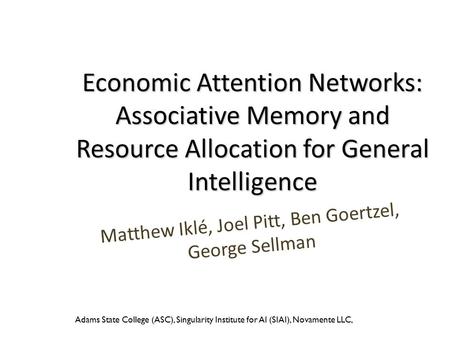 Economic Attention Networks: Associative Memory and Resource Allocation for General Intelligence Matthew Iklé, Joel Pitt, Ben Goertzel, George Sellman.