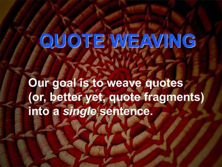 QUOTE WEAVING Our goal is to weave quotes (or, better yet, quote fragments) into a single sentence.