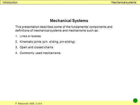 P. Nikravesh, AME, U of A Mechanical systemsIntroduction Mechanical Systems This presentation describes some of the fundamental components and definitions.