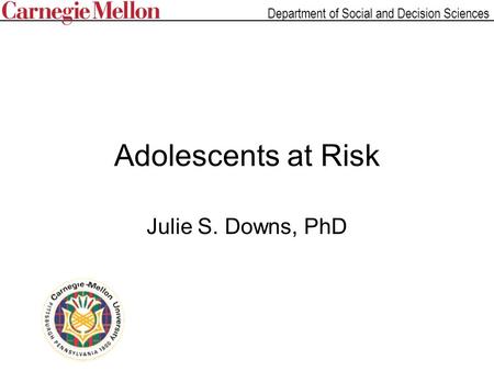 Department of Social and Decision Sciences Adolescents at Risk Julie S. Downs, PhD.