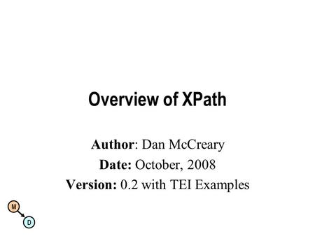 Overview of XPath Author: Dan McCreary Date: October, 2008 Version: 0.2 with TEI Examples M D.