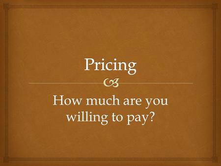 How much are you willing to pay?.    Price is defined as the value placed on the goods or services being exchanged PRICE: