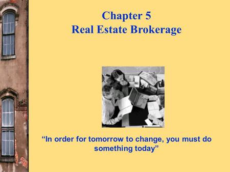 “In order for tomorrow to change, you must do something today” Chapter 5 Real Estate Brokerage.