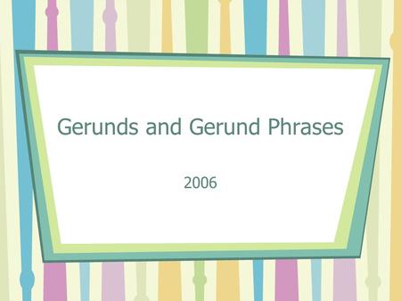 Gerunds and Gerund Phrases 2006. Verbals and Verbal Phrases: A Review Remember, when verbs do what they’re told, they are an action or a state of being…