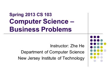Spring 2013 CS 103 Computer Science – Business Problems Instructor: Zhe He Department of Computer Science New Jersey Institute of Technology.