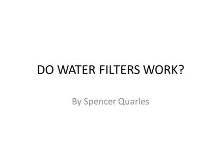 DO WATER FILTERS WORK? By Spencer Quarles. Hypothesis My hypothesis was that the water filters would work at a certain level but not get rid of everything.