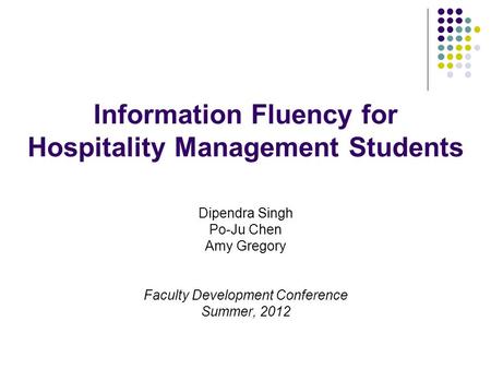 Information Fluency for Hospitality Management Students Dipendra Singh Po-Ju Chen Amy Gregory Faculty Development Conference Summer, 2012.