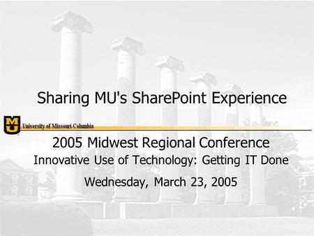 Sharing MU's SharePoint Experience 2005 Midwest Regional Conference Innovative Use of Technology: Getting IT Done Wednesday, March 23, 2005.