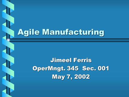 Agile Manufacturing Jimeel Ferris OperMngt. 345 Sec. 001 May 7, 2002.