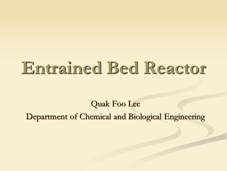 Entrained Bed Reactor Quak Foo Lee Department of Chemical and Biological Engineering.