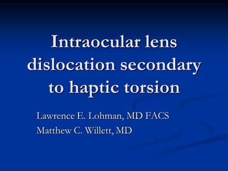 Intraocular lens dislocation secondary to haptic torsion Lawrence E. Lohman, MD FACS Matthew C. Willett, MD.