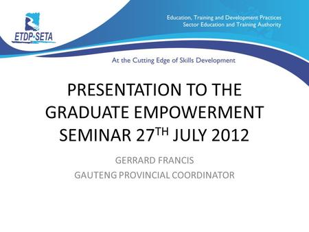 PRESENTATION TO THE GRADUATE EMPOWERMENT SEMINAR 27 TH JULY 2012 GERRARD FRANCIS GAUTENG PROVINCIAL COORDINATOR.