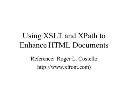 Using XSLT and XPath to Enhance HTML Documents Reference: Roger L. Costello