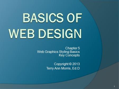 Chapter 5 Web Graphics Styling Basics Key Concepts Copyright © 2013 Terry Ann Morris, Ed.D 1.