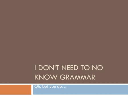 I DON’T NEED TO NO KNOW GRAMMAR Oh, but you do…. Why?  We must develop a common lingo If your students know and understand the lingo, you can tell them.