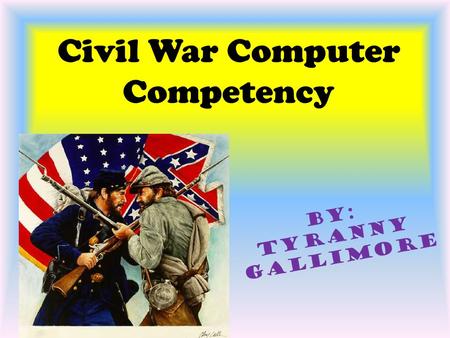 Civil War Computer Competency By: Tyranny Gallimore.