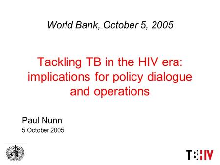 World Bank, October 5, 2005 Tackling TB in the HIV era: implications for policy dialogue and operations Paul Nunn 5 October 2005.