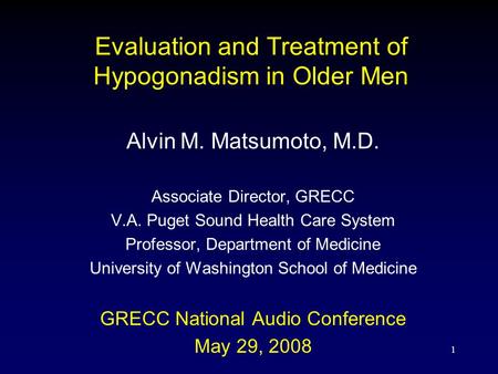 1 Evaluation and Treatment of Hypogonadism in Older Men Alvin M. Matsumoto, M.D. Associate Director, GRECC V.A. Puget Sound Health Care System Professor,