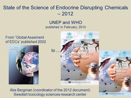 State of the Science of Endocrine Disrupting Chemicals – 2012 UNEP and WHO published in February, 2013 From ”Global Assement of EDCs” published 2002 to.