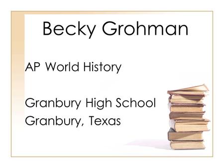 Becky Grohman AP World History Granbury High School Granbury, Texas.
