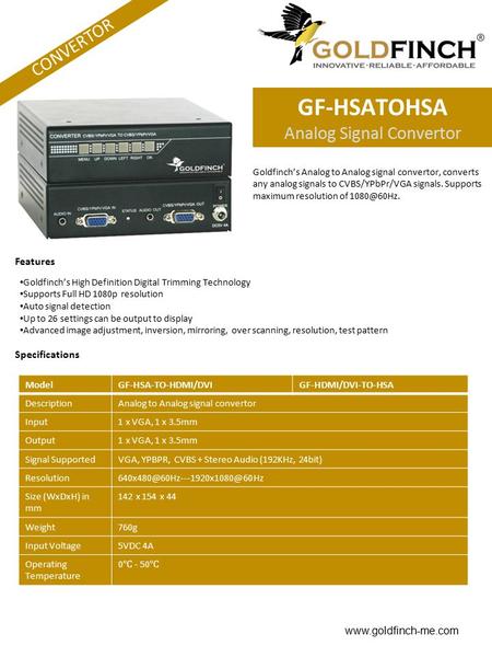 CONVERTOR GF-HSATOHSA Analog Signal Convertor Goldfinch’s Analog to Analog signal convertor, converts any analog signals to CVBS/YPbPr/VGA signals. Supports.