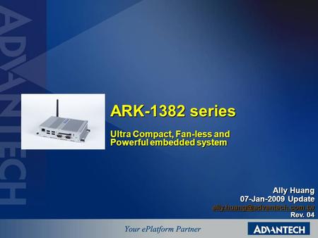 ARK-1382 series Ultra Compact, Fan-less and Powerful embedded system Ally Huang 07-Jan-2009 Update Rev. 04.