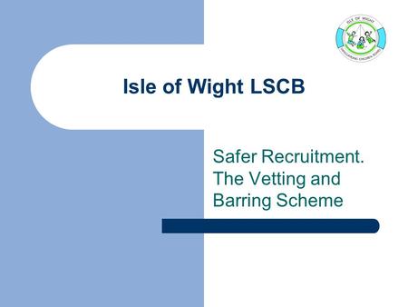 Isle of Wight LSCB Safer Recruitment. The Vetting and Barring Scheme.