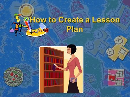 How to Create a Lesson Plan. What is a Lesson Plan? n A lesson plan is a teacher's detailed description of the course of instruction for an individual.