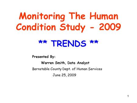 1 Monitoring The Human Condition Study - 2009 ** TRENDS ** Presented By: Warren Smith, Data Analyst Barnstable County Dept. of Human Services June 25,