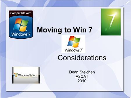 Moving to Win 7 Considerations Dean Steichen A2CAT 2010.
