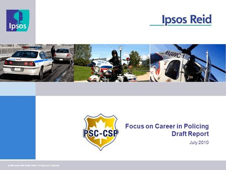 1 © 2008 Ipsos Reid Public Affairs Privileged and confidential Focus on Career in Policing Draft Report July 2010.