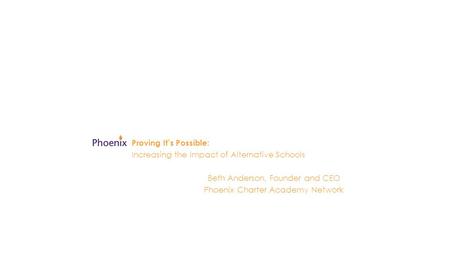 Proving It’s Possible: Increasing the Impact of Alternative Schools Beth Anderson, Founder and CEO Phoenix Charter Academy Network.