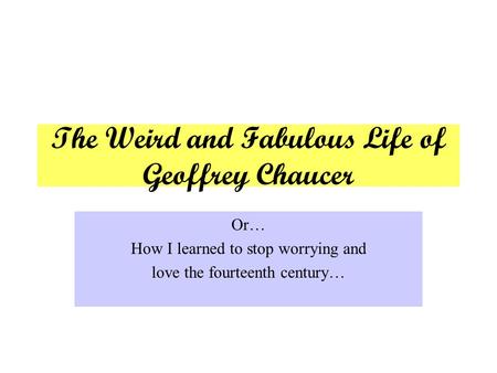 The Weird and Fabulous Life of Geoffrey Chaucer Or… How I learned to stop worrying and love the fourteenth century…