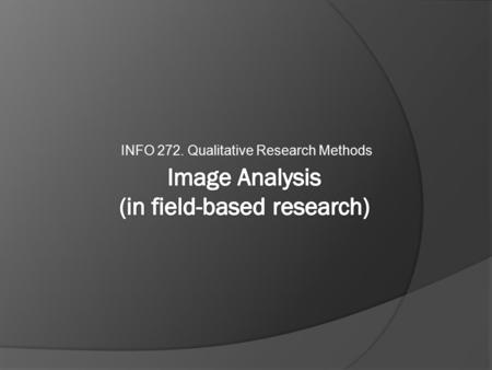INFO 272. Qualitative Research Methods. Outline 1) The status of images in society 2) Compositional interpretation – some vocabulary 3) Content Analysis.