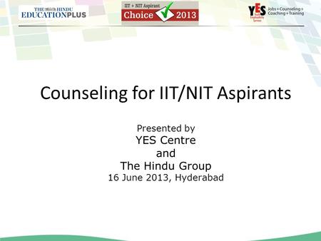 Counseling for IIT/NIT Aspirants Presented by YES Centre and The Hindu Group 16 June 2013, Hyderabad.