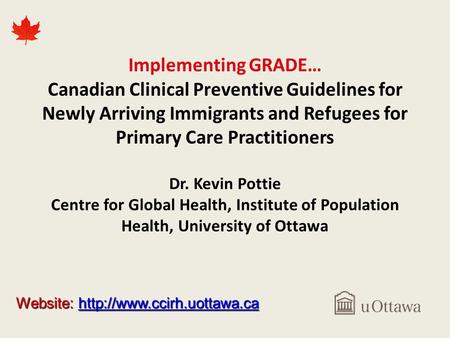 Implementing GRADE… Canadian Clinical Preventive Guidelines for Newly Arriving Immigrants and Refugees for Primary Care Practitioners Dr. Kevin Pottie.