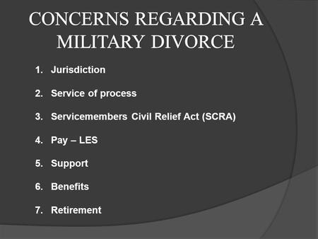 1.Jurisdiction 2.Service of process 3.Servicemembers Civil Relief Act (SCRA) 4.Pay – LES 5. Support 6.Benefits 7.Retirement.