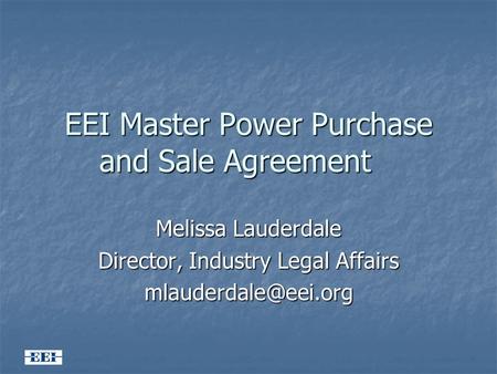 EEI Master Power Purchase and Sale Agreement Melissa Lauderdale Director, Industry Legal Affairs
