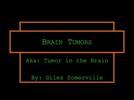 Aka: Tumor in the Brain By: Giles Somerville B RAIN T UMORS.