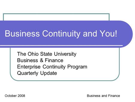 Business Continuity and You! The Ohio State University Business & Finance Enterprise Continuity Program Quarterly Update October 2008Business and Finance.